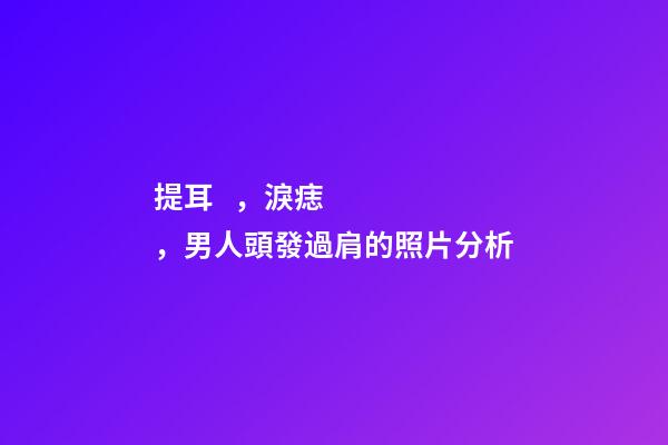 提耳，淚痣，男人頭發過肩的照片分析